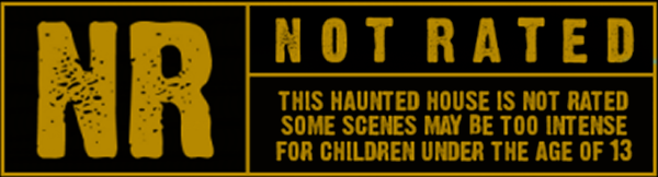 NR - This haunted house is NOT rated. Some Scenes may be to intense for children under the age of 13.